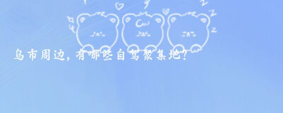 乌市周边,有哪些自驾聚集地?