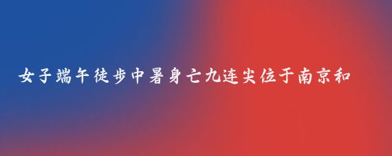 女子端午徒步中暑身亡九连尖位于南京和句容接壤的黄梅街道境内