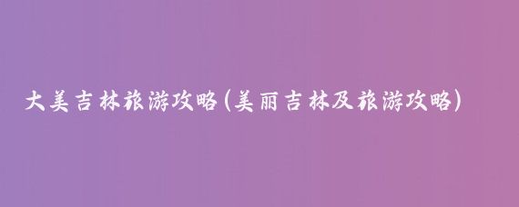 大美吉林旅游攻略(美丽吉林及旅游攻略)