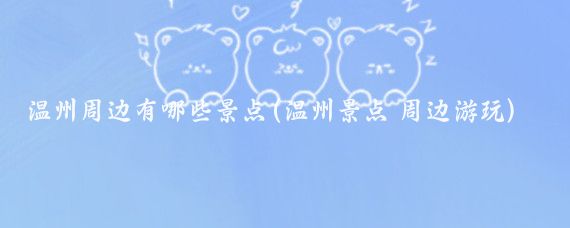 温州周边有哪些景点(温州景点 周边游玩)