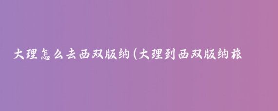 大理怎么去西双版纳(大理到西双版纳旅游)