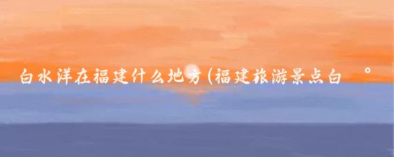 白水洋在福建什么地方(福建旅游景点白水洋)
