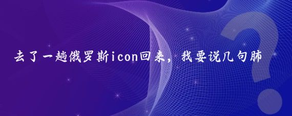 去了一趟俄罗斯icon回来，我要说几句肺腑之言，不吹不黑，全是真实感受