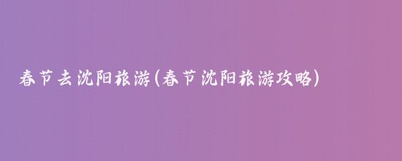 春节去沈阳旅游(春节沈阳旅游攻略)