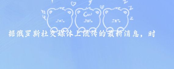 据俄罗斯社交媒体上流传的最新消息，时间定格在8月9日的那一刻