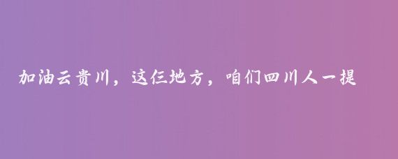 加油云贵川，这仨地方，咱们四川人一提起来就感觉亲切,这几年我跑了不少地方