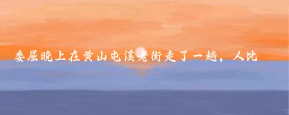 委屈晚上在黄山屯溪老街走了一趟，人比2022年多了些，只遇到一个外国人
