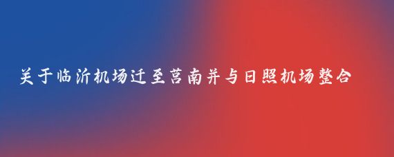 关于临沂机场迁至莒南并与日照机场整合的设想