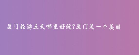 厦门旅游五天哪里好玩?厦门是一个美丽的海滨城市