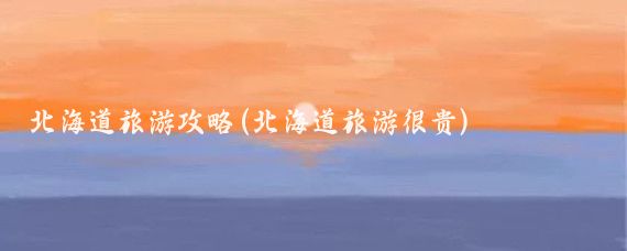 北海道旅游攻略(北海道旅游很贵)