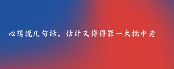 心想说几句话，估计又得得罪一大批中老年人了！