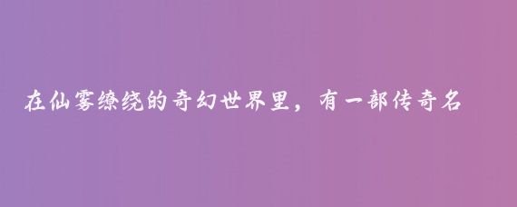 在仙雾缭绕的奇幻世界里，有一部传奇名为仙剑奇侠传,它不仅是一部游戏