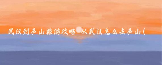 武汉到庐山旅游攻略_从武汉怎么去庐山(青岛到庐山旅游攻略)