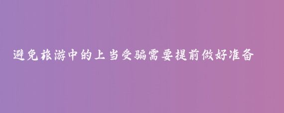 避免旅游中的上当受骗需要提前做好准备和保持警惕，以下是一些实用的建议