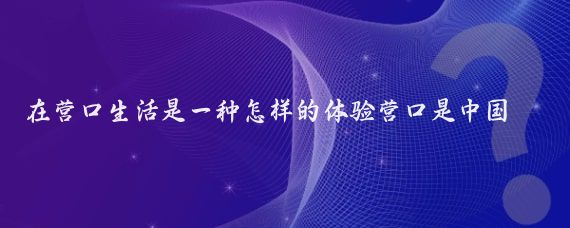 在营口生活是一种怎样的体验营口是中国辽宁省的一个重要港口城市