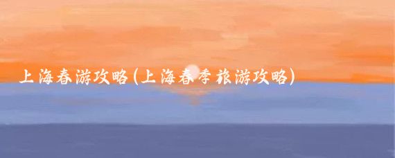 上海春游攻略(上海春季旅游攻略)