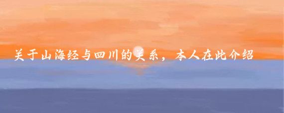 关于山海经与四川的关系，本人在此介绍一下