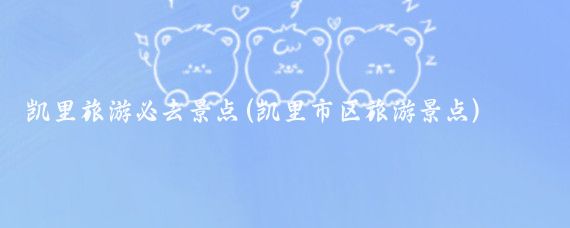 凯里旅游必去景点(凯里市区旅游景点)