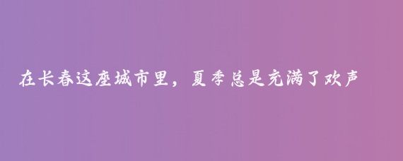 在长春这座城市里，夏季总是充满了欢声笑语和无限的游玩乐趣,说到游玩
