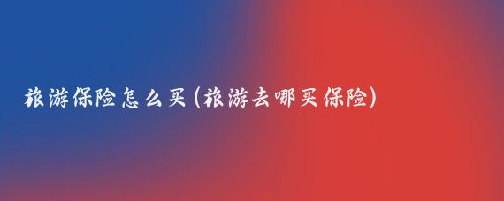 旅游保险怎么买(旅游去哪买保险)