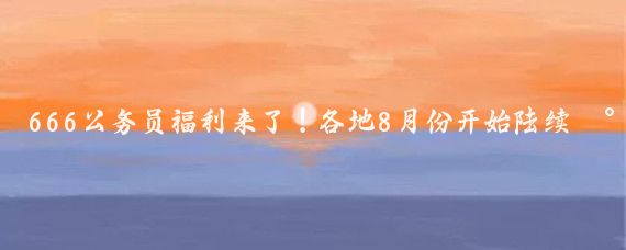 666公务员福利来了！各地8月份开始陆续将分批集中进行年休假