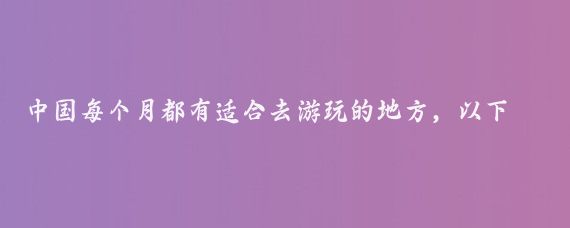 中国每个月都有适合去游玩的地方，以下是一些推荐