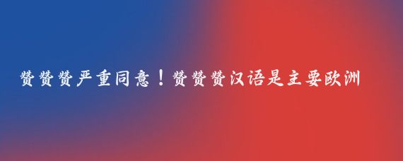 赞赞赞严重同意！赞赞赞汉语是主要欧洲语言之母！！！！大