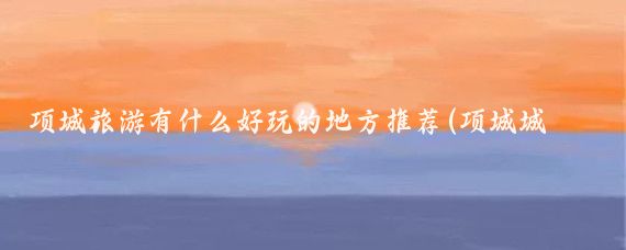 项城旅游有什么好玩的地方推荐(项城城里有什么好玩的景点)