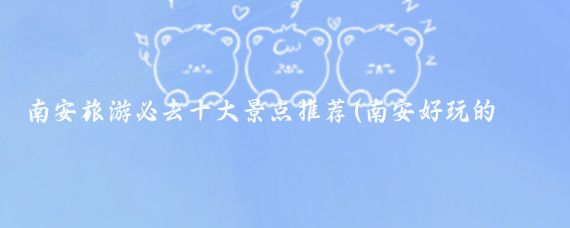 南安旅游必去十大景点推荐(南安好玩的景点)