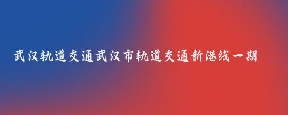 武汉轨道交通武汉市轨道交通新港线一期工程、新港线西延线工程信号系统采购项目招标
