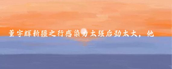 董宇辉新疆之行感染力太强后劲太大，他策马扬鞭，雄姿英发的样子
