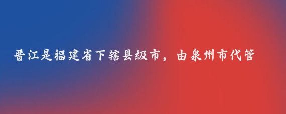 晋江是福建省下辖县级市，由泉州市代管，这里不仅有丰富的美食