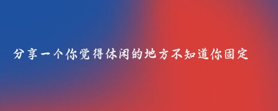 分享一个你觉得休闲的地方不知道你固定了省市没有？我是个重庆人