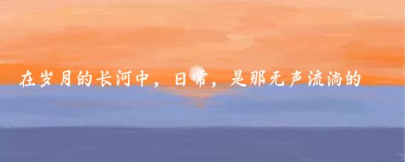 在岁月的长河中，日常，是那无声流淌的涓涓细流，虽不波澜壮阔，却以其独有的韵律