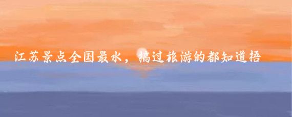 江苏景点全国最水，搞过旅游的都知道捂脸//成熟风筝t:心很多人觉得江苏