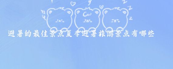 避暑的最佳景点夏季避暑旅游景点有哪些(有没有好玩的避暑圣地景点)