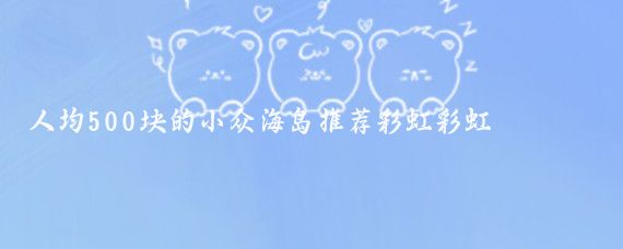 人均500块的小众海岛推荐彩虹彩虹