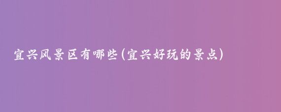 宜兴风景区有哪些(宜兴好玩的景点)