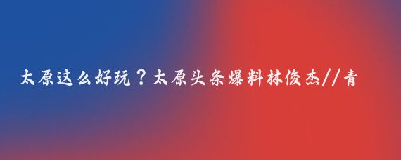 太原这么好玩？太原头条爆料林俊杰//青霖:太原早知道
发布日期