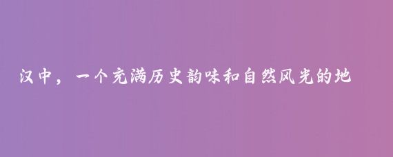 汉中，一个充满历史韵味和自然风光的地方，是汉朝文化的发祥地
