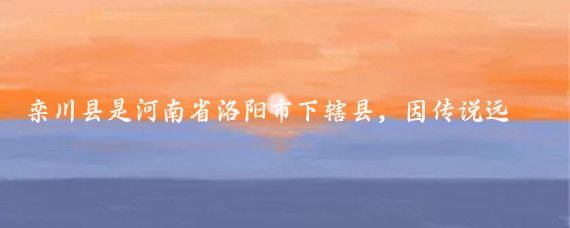 栾川县是河南省洛阳市下辖县，因传说远古时期鸾鸟群栖于此而得名，旅游资源丰富
