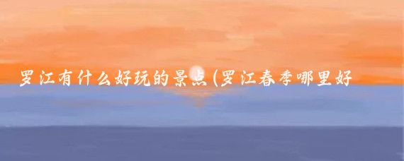 罗江有什么好玩的景点(罗江春季哪里好玩的景点)