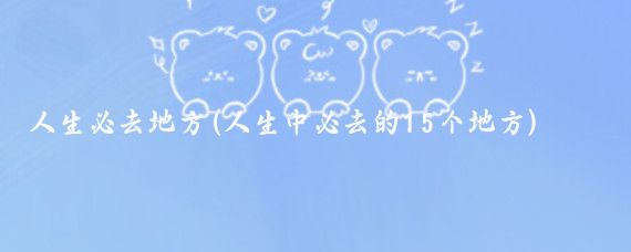 人生必去地方(人生中必去的15个地方)