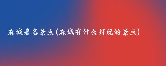 麻城著名景点(麻城有什么好玩的景点)