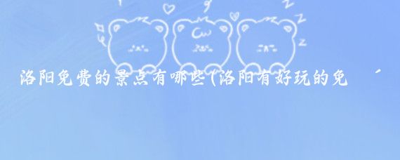 洛阳免费的景点有哪些(洛阳有好玩的免费的景点)