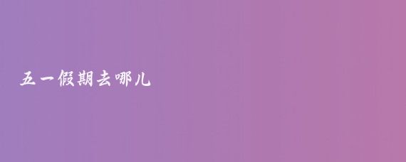 五一假期去哪儿