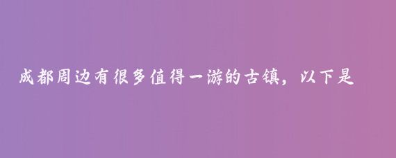 成都周边有很多值得一游的古镇，以下是一些推荐的古镇及其特色