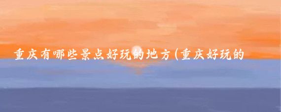 重庆有哪些景点好玩的地方(重庆好玩的地方景点排名)