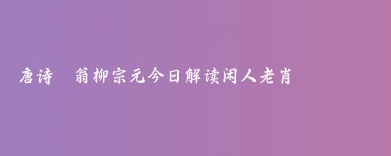 唐诗漁翁柳宗元今日解读闲人老肖