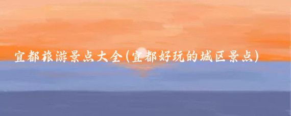 宜都旅游景点大全(宜都好玩的城区景点)